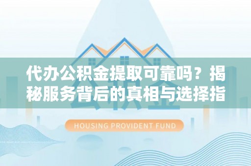 巴林左旗代办公积金提取可靠吗？揭秘服务背后的真相与选择指南