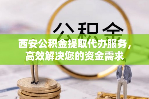 巴林左旗西安公积金提取代办服务，高效解决您的资金需求