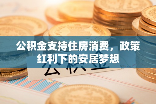 巴林左旗公积金支持住房消费，政策红利下的安居梦想