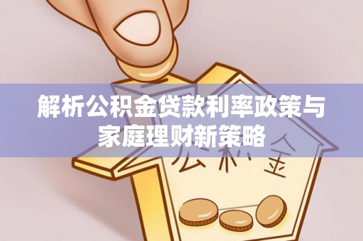 巴林左旗解析公积金贷款利率政策与家庭理财新策略