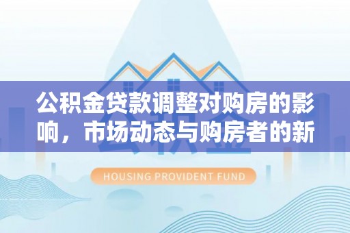 巴林左旗公积金贷款调整对购房的影响，市场动态与购房者的新选择