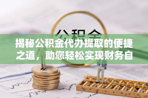 巴林左旗揭秘公积金代办提取的便捷之道，助您轻松实现财务自由