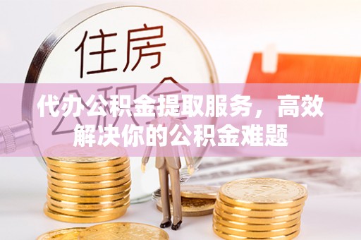 巴林左旗代办公积金提取服务，高效解决你的公积金难题