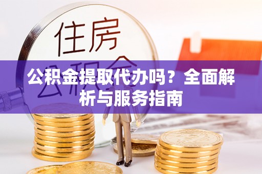 巴林左旗公积金提取代办吗？全面解析与服务指南