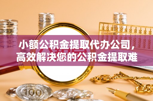 巴林左旗小额公积金提取代办公司，高效解决您的公积金提取难题