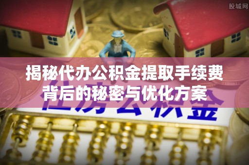 巴林左旗揭秘代办公积金提取手续费背后的秘密与优化方案