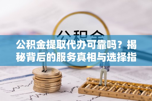 巴林左旗公积金提取代办可靠吗？揭秘背后的服务真相与选择指南