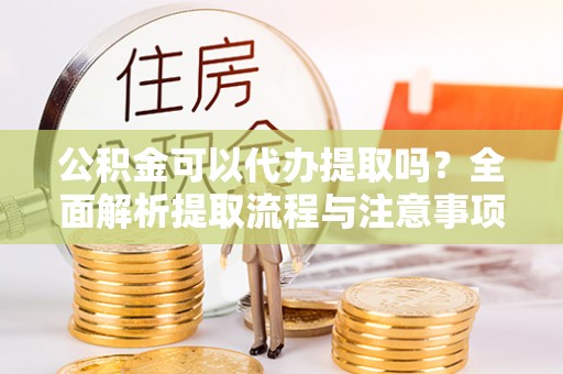巴林左旗公积金可以代办提取吗？全面解析提取流程与注意事项