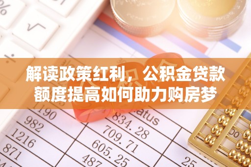 巴林左旗解读政策红利，公积金贷款额度提高如何助力购房梦