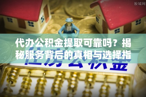 巴林左旗代办公积金提取可靠吗？揭秘服务背后的真相与选择指南