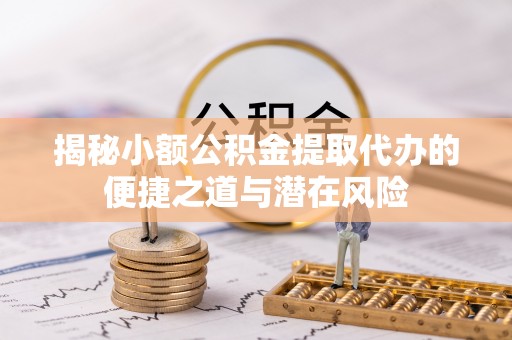 巴林左旗揭秘小额公积金提取代办的便捷之道与潜在风险