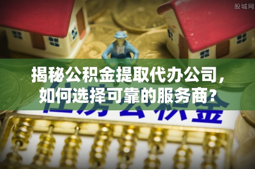 巴林左旗揭秘公积金提取代办公司，如何选择可靠的服务商？