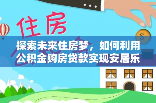 巴林左旗探索未来住房梦，如何利用公积金购房贷款实现安居乐业