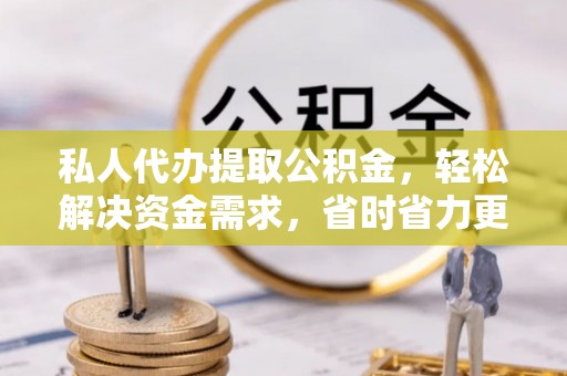 巴林左旗私人代办提取公积金，轻松解决资金需求，省时省力更高效