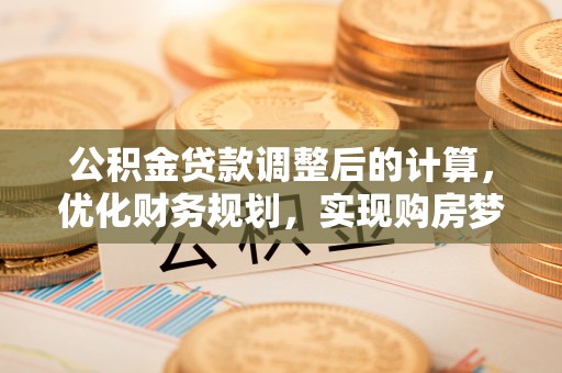 巴林左旗公积金贷款调整后的计算，优化财务规划，实现购房梦想
