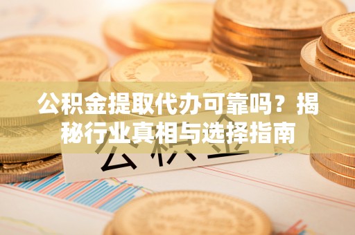 巴林左旗公积金提取代办可靠吗？揭秘行业真相与选择指南