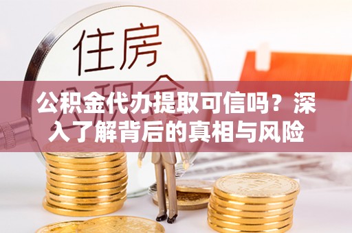 巴林左旗公积金代办提取可信吗？深入了解背后的真相与风险