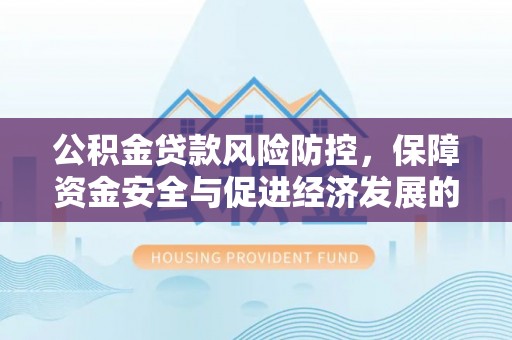 巴林左旗公积金贷款风险防控，保障资金安全与促进经济发展的平衡之道