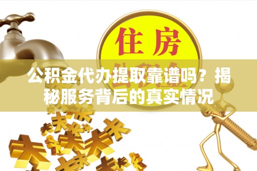 巴林左旗公积金代办提取靠谱吗？揭秘服务背后的真实情况