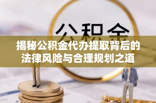 巴林左旗揭秘公积金代办提取背后的法律风险与合理规划之道