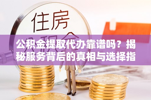 巴林左旗公积金提取代办靠谱吗？揭秘服务背后的真相与选择指南