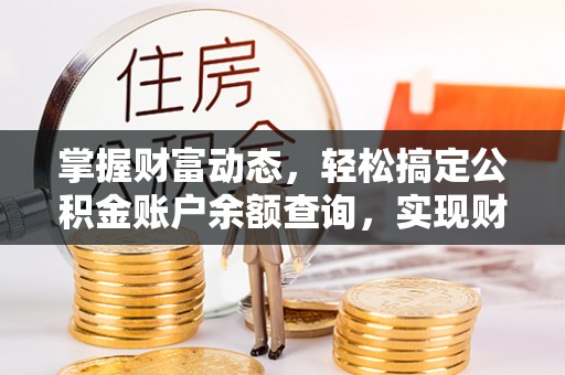巴林左旗掌握财富动态，轻松搞定公积金账户余额查询，实现财务自由第一步