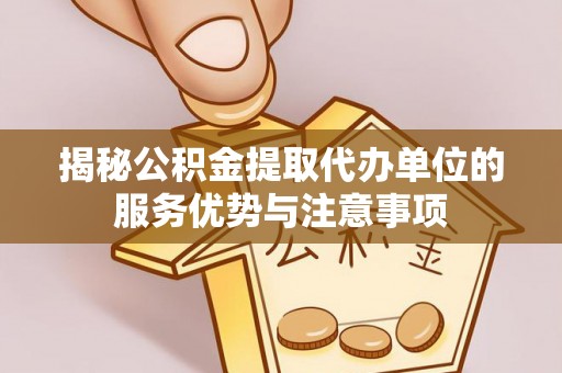 巴林左旗揭秘公积金提取代办单位的服务优势与注意事项