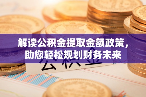 巴林左旗解读公积金提取金额政策，助您轻松规划财务未来