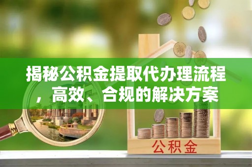 巴林左旗揭秘公积金提取代办理流程，高效、合规的解决方案