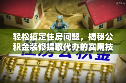巴林左旗轻松搞定住房问题，揭秘公积金装修提取代办的实用技巧