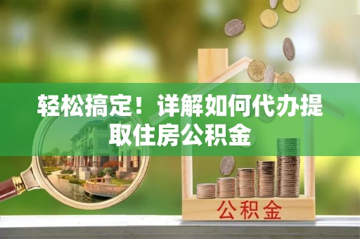 巴林左旗轻松搞定！详解如何代办提取住房公积金