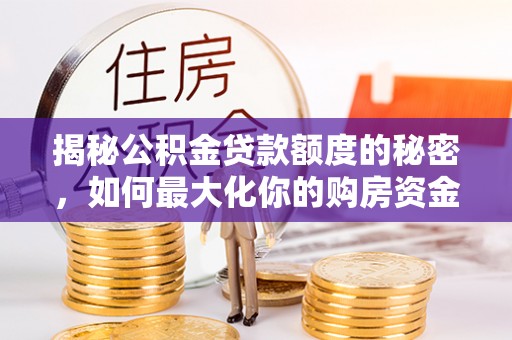 巴林左旗揭秘公积金贷款额度的秘密，如何最大化你的购房资金？