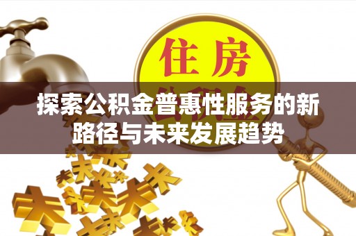 巴林左旗探索公积金普惠性服务的新路径与未来发展趋势