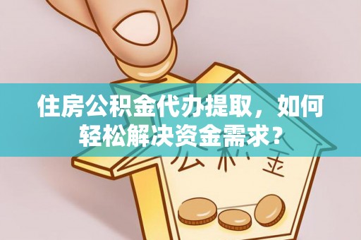 巴林左旗住房公积金代办提取，如何轻松解决资金需求？