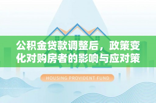 巴林左旗公积金贷款调整后，政策变化对购房者的影响与应对策略