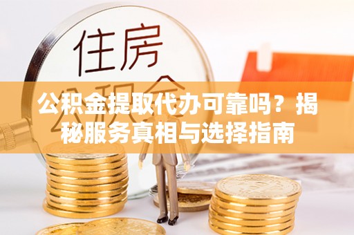 巴林左旗公积金提取代办可靠吗？揭秘服务真相与选择指南