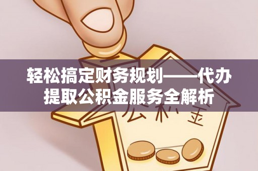 巴林左旗轻松搞定财务规划——代办提取公积金服务全解析