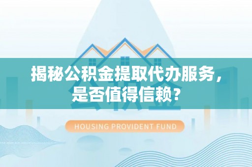 巴林左旗揭秘公积金提取代办服务，是否值得信赖？
