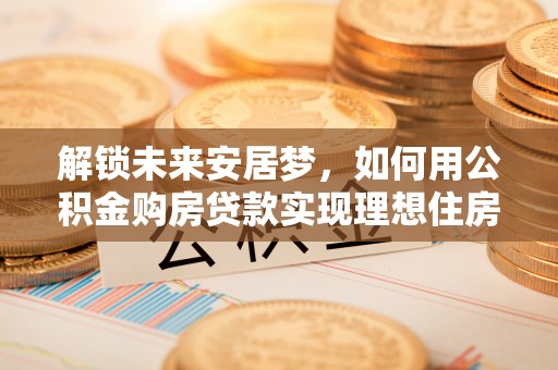 巴林左旗解锁未来安居梦，如何用公积金购房贷款实现理想住房计划