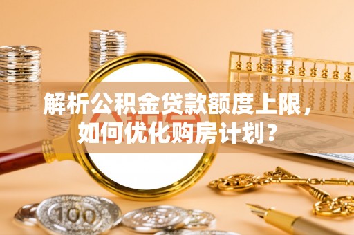 巴林左旗解析公积金贷款额度上限，如何优化购房计划？