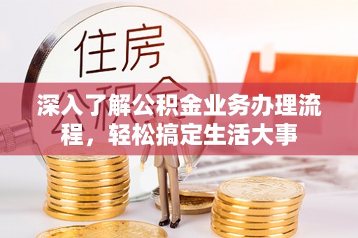巴林左旗深入了解公积金业务办理流程，轻松搞定生活大事
