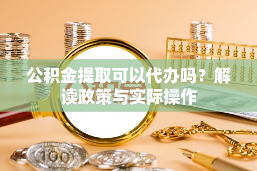 巴林左旗公积金提取可以代办吗？解读政策与实际操作