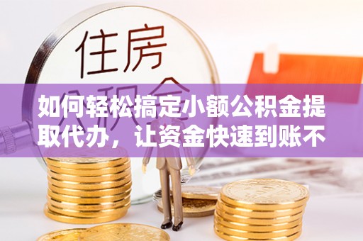 巴林左旗如何轻松搞定小额公积金提取代办，让资金快速到账不是梦