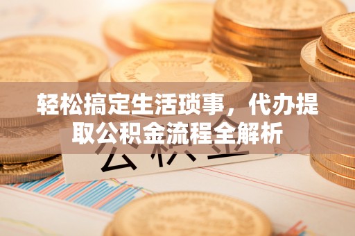 巴林左旗轻松搞定生活琐事，代办提取公积金流程全解析