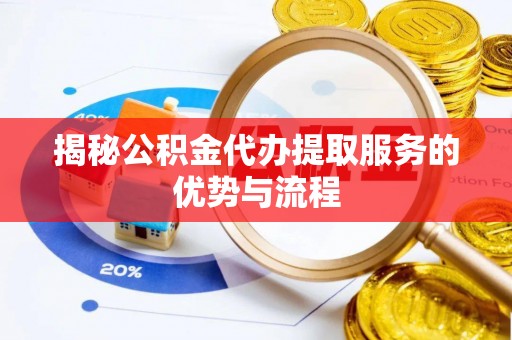 巴林左旗揭秘公积金代办提取服务的优势与流程
