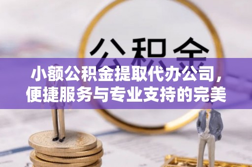 巴林左旗小额公积金提取代办公司，便捷服务与专业支持的完美结合