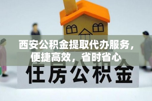 巴林左旗西安公积金提取代办服务，便捷高效，省时省心