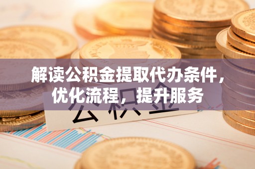 巴林左旗解读公积金提取代办条件，优化流程，提升服务