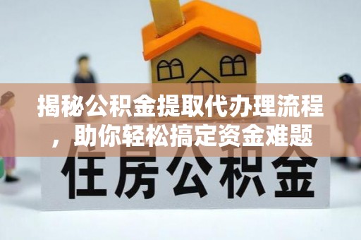 巴林左旗揭秘公积金提取代办理流程，助你轻松搞定资金难题
