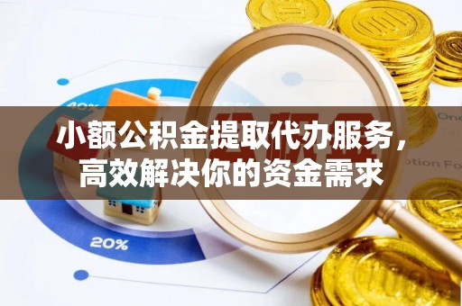 巴林左旗小额公积金提取代办服务，高效解决你的资金需求